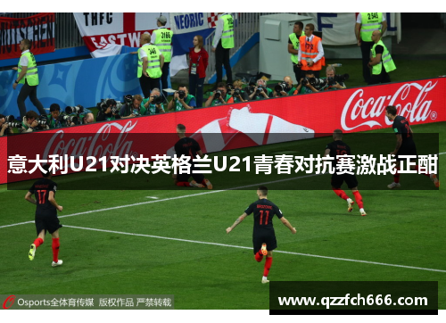 意大利U21对决英格兰U21青春对抗赛激战正酣 意大利U21对决英格兰U21青春对抗赛激战正酣