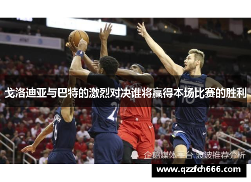 戈洛迪亚与巴特的激烈对决谁将赢得本场比赛的胜利 戈洛迪亚与巴特的激烈对决谁将赢得本场比赛的胜利