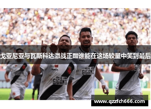 戈亚尼亚与瓦斯科达激战正酣谁能在这场较量中笑到最后 戈亚尼亚与瓦斯科达激战正酣谁能在这场较量中笑到最后