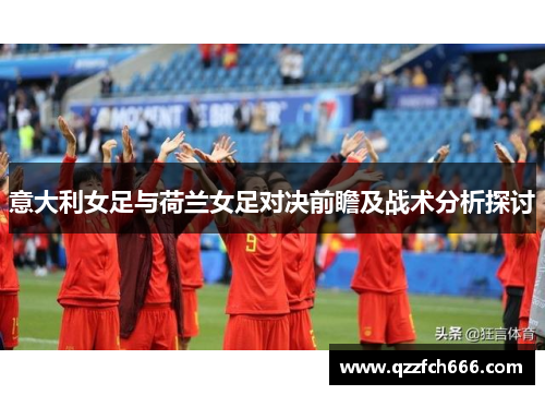 意大利女足与荷兰女足对决前瞻及战术分析探讨 意大利女足与荷兰女足对决前瞻及战术分析探讨