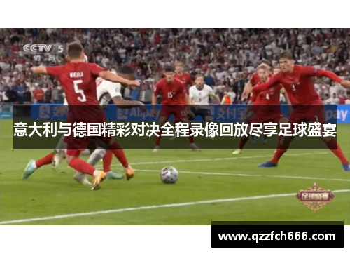 意大利与德国精彩对决全程录像回放尽享足球盛宴 意大利与德国精彩对决全程录像回放尽享足球盛宴