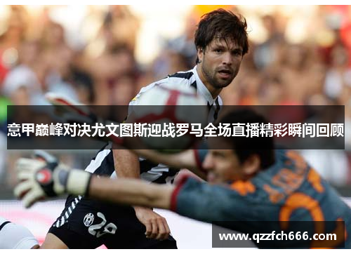 意甲巅峰对决尤文图斯迎战罗马全场直播精彩瞬间回顾 意甲巅峰对决尤文图斯迎战罗马全场直播精彩瞬间回顾