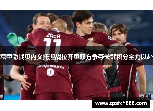 意甲激战贝内文托迎战拉齐奥双方争夺关键积分全力以赴 意甲激战贝内文托迎战拉齐奥双方争夺关键积分全力以赴