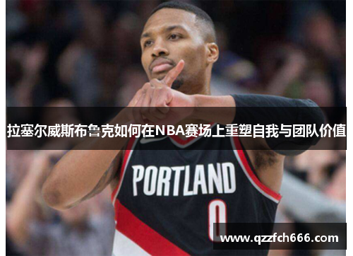 拉塞尔威斯布鲁克如何在NBA赛场上重塑自我与团队价值 拉塞尔威斯布鲁克如何在NBA赛场上重塑自我与团队价值