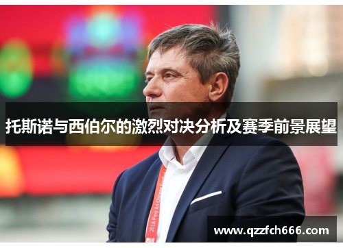 托斯诺与西伯尔的激烈对决分析及赛季前景展望 托斯诺与西伯尔的激烈对决分析及赛季前景展望