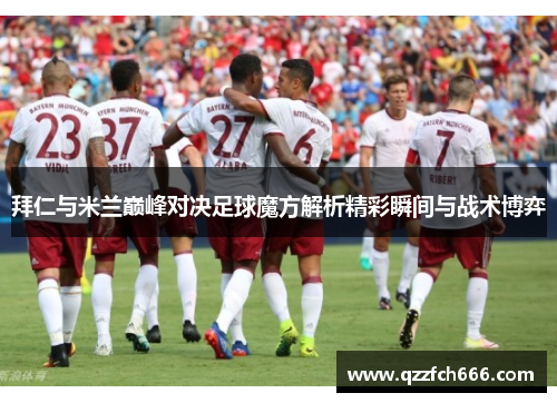 拜仁与米兰巅峰对决足球魔方解析精彩瞬间与战术博弈