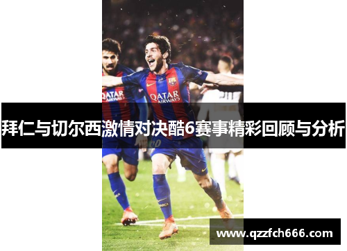 拜仁与切尔西激情对决酷6赛事精彩回顾与分析
