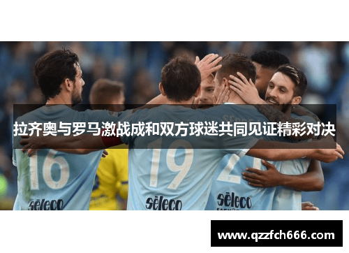 拉齐奥与罗马激战成和双方球迷共同见证精彩对决