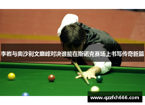 李岩与奥沙利文巅峰对决谁能在斯诺克赛场上书写传奇新篇 李岩与奥沙利文巅峰对决谁能在斯诺克赛场上书写传奇新篇