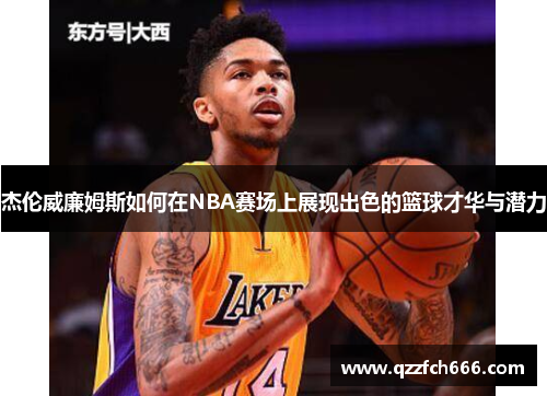 杰伦威廉姆斯如何在NBA赛场上展现出色的篮球才华与潜力 杰伦威廉姆斯如何在NBA赛场上展现出色的篮球才华与潜力