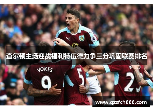 查尔顿主场迎战福利特伍德力争三分巩固联赛排名 查尔顿主场迎战福利特伍德力争三分巩固联赛排名