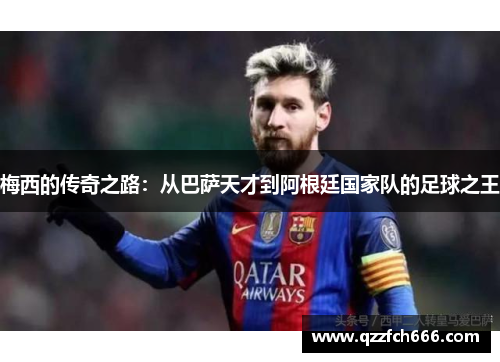 梅西的传奇之路:从巴萨天才到阿根廷国家队的足球之王 梅西的传奇之路:从巴萨天才到阿根廷国家队的足球之王