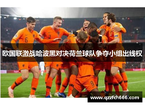欧国联激战哈波黑对决荷兰球队争夺小组出线权