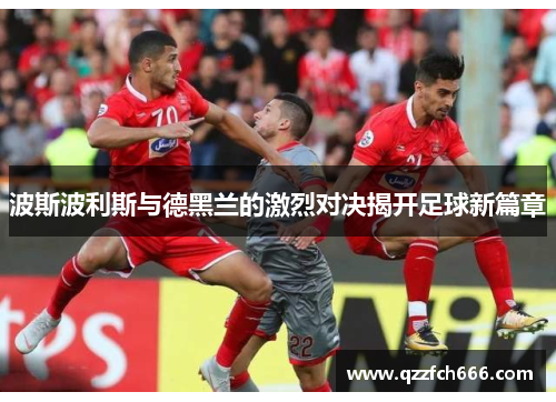 波斯波利斯与德黑兰的激烈对决揭开足球新篇章