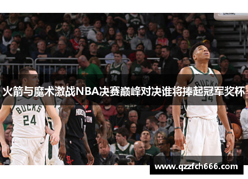火箭与魔术激战NBA决赛巅峰对决谁将捧起冠军奖杯