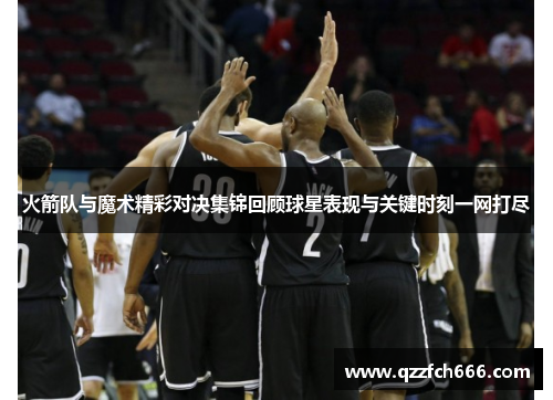 火箭队与魔术精彩对决集锦回顾球星表现与关键时刻一网打尽
