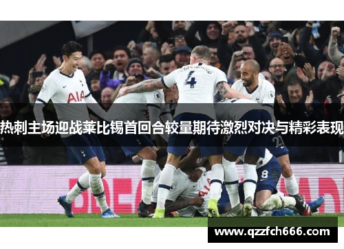 热刺主场迎战莱比锡首回合较量期待激烈对决与精彩表现